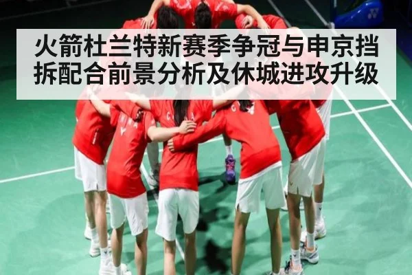 火箭杜兰特新赛季争冠与申京挡拆配合前景分析及休城进攻升级（kaiyun）