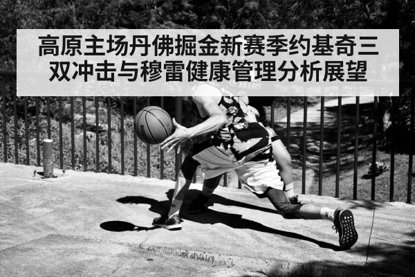 高原主场丹佛掘金新赛季约基奇三双冲击与穆雷健康管理分析展望（kaiyun）