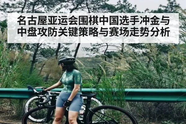 名古屋亚运会围棋中国选手冲金与中盘攻防关键策略与赛场走势分析（kaiyun）