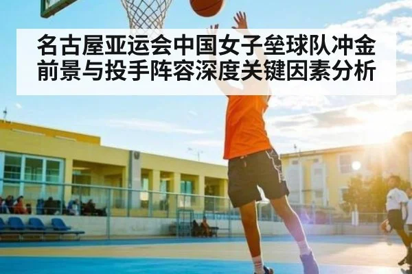 名古屋亚运会中国女子垒球队冲金前景与投手阵容深度关键因素分析（kaiyun）