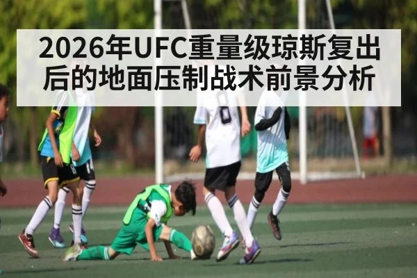 2026年UFC重量级琼斯复出后的地面压制战术前景分析（kaiyun）