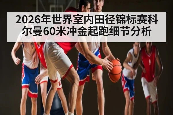 2026年世界室内田径锦标赛科尔曼60米冲金起跑细节分析（kaiyun）