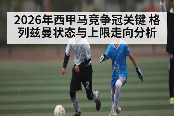 2026年西甲马竞争冠关键 格列兹曼状态与上限走向分析（kaiyun）