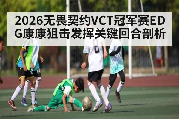 2026无畏契约VCT冠军赛EDG康康狙击发挥关键回合剖析（kaiyun）