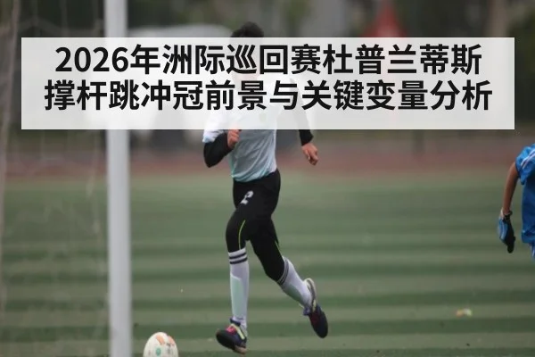 2026年洲际巡回赛杜普兰蒂斯撑杆跳冲冠前景与关键变量分析（kaiyun）