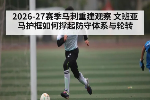 2026-27赛季马刺重建观察 文班亚马护框如何撑起防守体系与轮转（kaiyun）